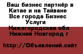 Ваш бизнес-партнёр в Китае и на Тайване - Все города Бизнес » Услуги   . Нижегородская обл.,Нижний Новгород г.